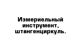 Измериельный инструмент, штангенциркуль.